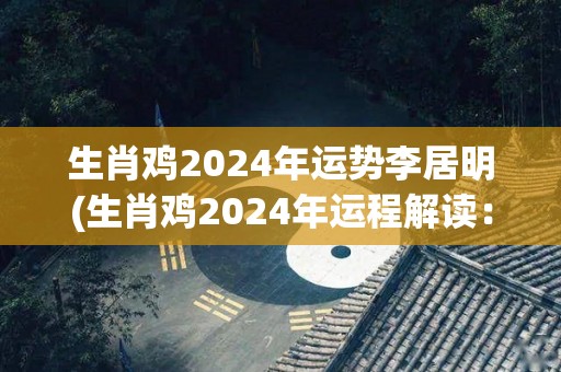 生肖鸡2024年运势李居明(生肖鸡2024年运程解读：李居明解读幸运与挑战)