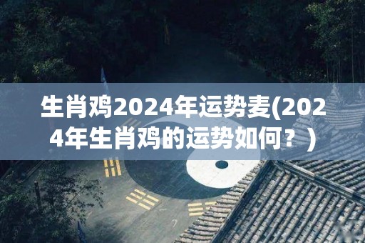 生肖鸡2024年运势麦(2024年生肖鸡的运势如何？)