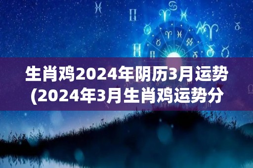 生肖鸡2024年阴历3月运势(2024年3月生肖鸡运势分析)