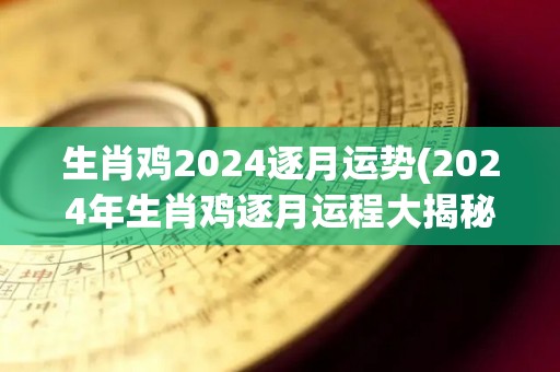 生肖鸡2024逐月运势(2024年生肖鸡逐月运程大揭秘)