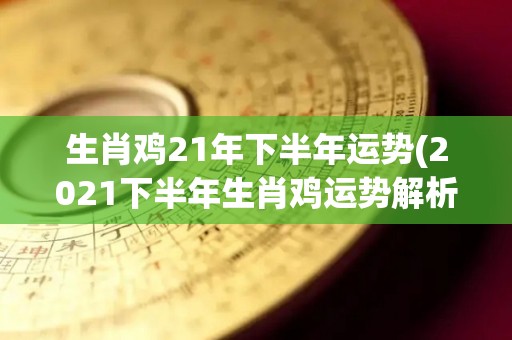生肖鸡21年下半年运势(2021下半年生肖鸡运势解析)