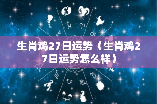 生肖鸡27日运势（生肖鸡27日运势怎么样）