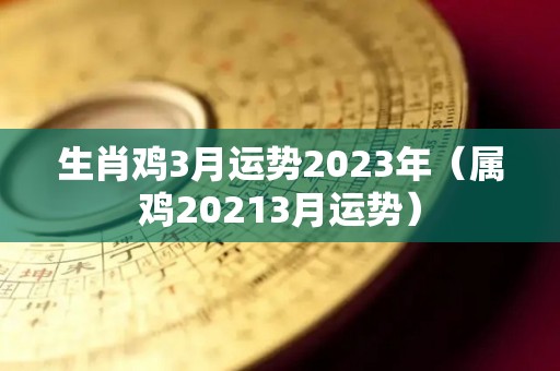 生肖鸡3月运势2023年（属鸡20213月运势）