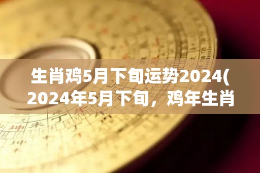 生肖鸡5月下旬运势2024(2024年5月下旬，鸡年生肖的运势如何？)