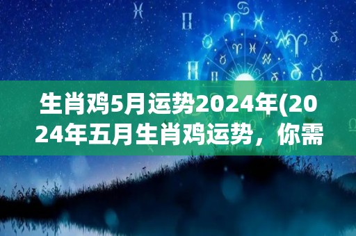 生肖鸡5月运势2024年(2024年五月生肖鸡运势，你需要注意什么？)