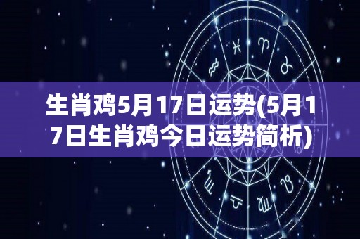 生肖鸡5月17日运势(5月17日生肖鸡今日运势简析)