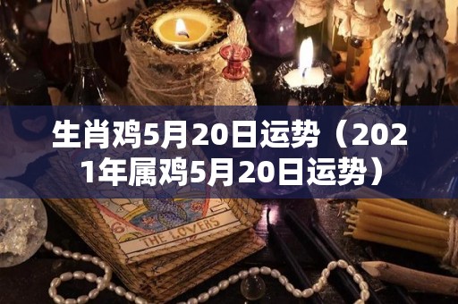 生肖鸡5月20日运势（2021年属鸡5月20日运势）