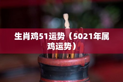 生肖鸡51运势（5021年属鸡运势）