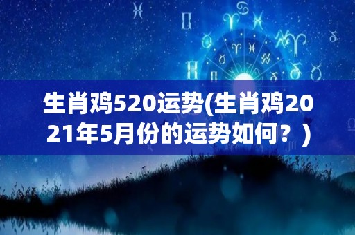 生肖鸡520运势(生肖鸡2021年5月份的运势如何？)