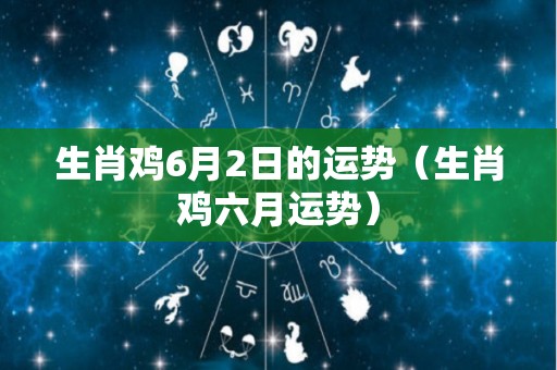 生肖鸡6月2日的运势（生肖鸡六月运势）