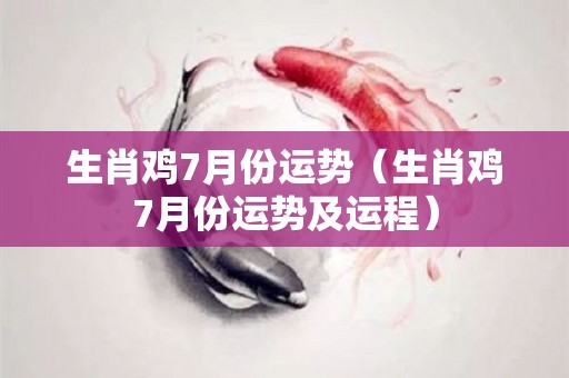 生肖鸡7月份运势（生肖鸡7月份运势及运程）