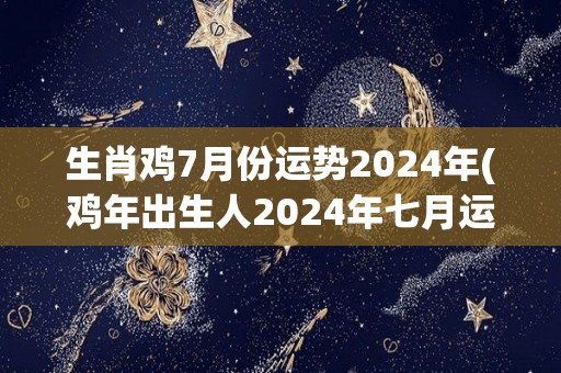 生肖鸡7月份运势2024年(鸡年出生人2024年七月运势，详细预测！)