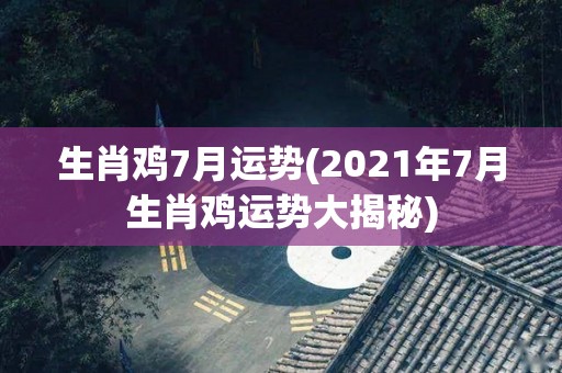 生肖鸡7月运势(2021年7月生肖鸡运势大揭秘)