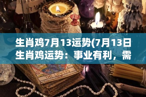 生肖鸡7月13运势(7月13日生肖鸡运势：事业有利，需留心人际关系)
