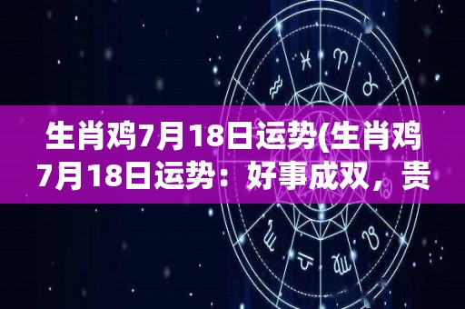 生肖鸡7月18日运势(生肖鸡7月18日运势：好事成双，贵人相助)