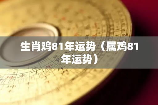 生肖鸡81年运势（属鸡81年运势）