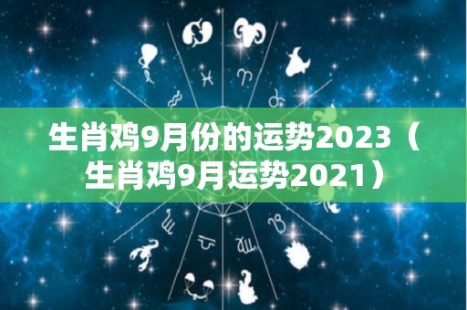 生肖鸡9月份的运势2023（生肖鸡9月运势2021）