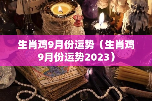 生肖鸡9月份运势（生肖鸡9月份运势2023）