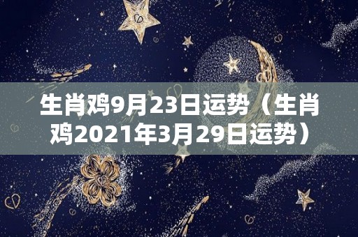生肖鸡9月23日运势（生肖鸡2021年3月29日运势）