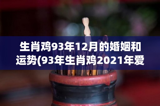 生肖鸡93年12月的婚姻和运势(93年生肖鸡2021年爱情运势及婚姻展望)