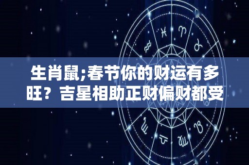 生肖鼠;春节你的财运有多旺？吉星相助正财偏财都受益（生肖鼠最佳明财位在什么方向）