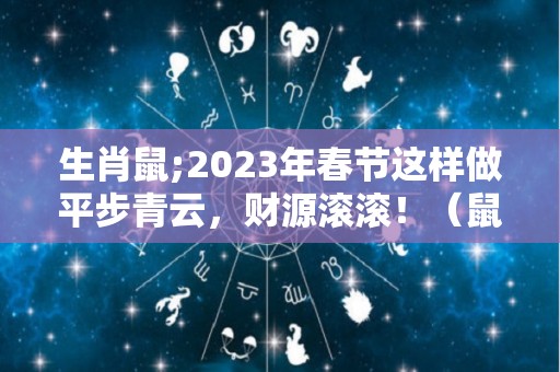 生肖鼠;2023年春节这样做平步青云，财源滚滚！（鼠2023年运势详解全年运程完整版）