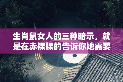 生肖鼠女人的三种暗示，就是在赤裸裸的告诉你她需要你（生肖鼠的女人怎么样）