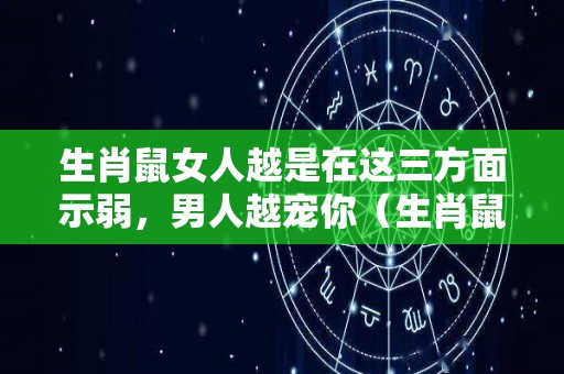 生肖鼠女人越是在这三方面示弱，男人越宠你（生肖鼠的女人怎么样）