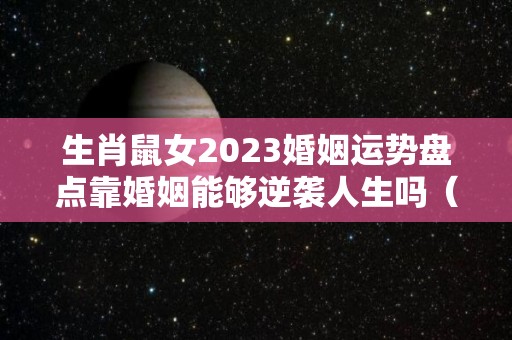 生肖鼠女2023婚姻运势盘点靠婚姻能够逆袭人生吗（鼠女2023年运势）
