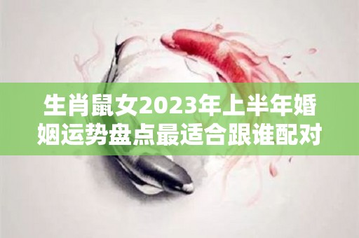 生肖鼠女2023年上半年婚姻运势盘点最适合跟谁配对？（2023年属鼠女全年运势详解）