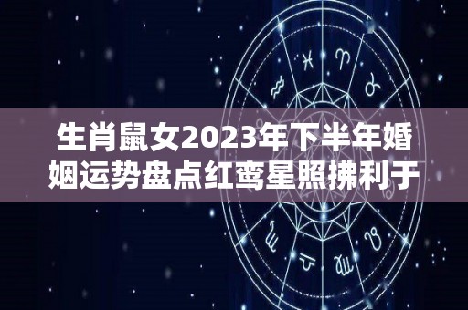 生肖鼠女2023年下半年婚姻运势盘点红鸾星照拂利于婚姻（鼠女2020下半年运势恋情）