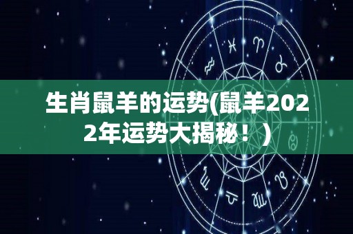 生肖鼠羊的运势(鼠羊2022年运势大揭秘！)