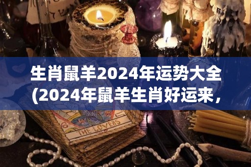 生肖鼠羊2024年运势大全(2024年鼠羊生肖好运来，祝身体健康，事事顺利！)