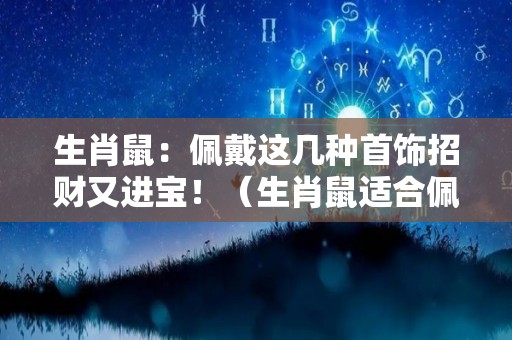 生肖鼠：佩戴这几种首饰招财又进宝！（生肖鼠适合佩戴什么材质饰品）