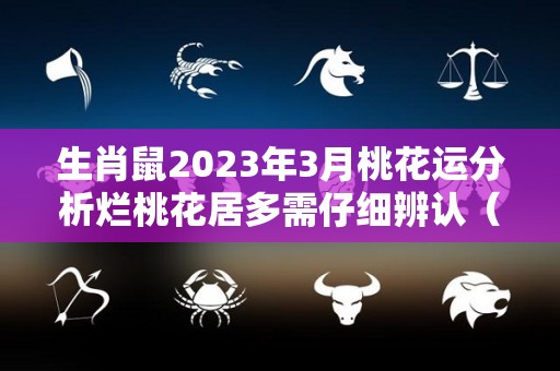 生肖鼠2023年3月桃花运分析烂桃花居多需仔细辨认（属鼠2023年感情运）