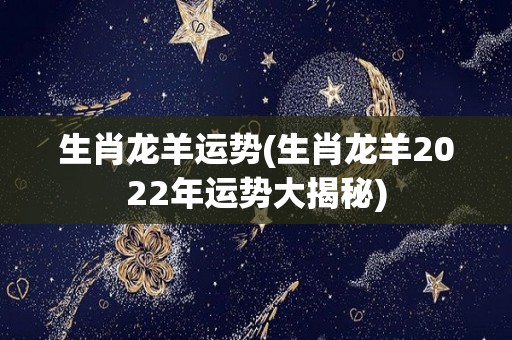 生肖龙羊运势(生肖龙羊2022年运势大揭秘)