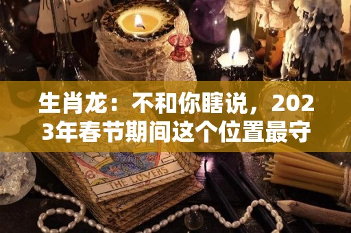 生肖龙：不和你瞎说，2023年春节期间这个位置最守财（属龙的2023年财运怎么样）