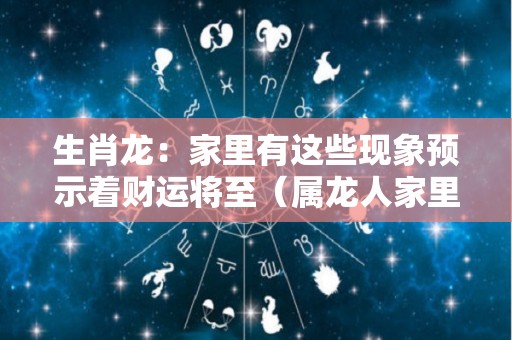 生肖龙：家里有这些现象预示着财运将至（属龙人家里）