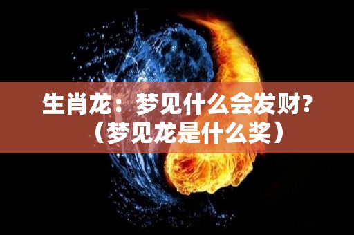 生肖龙：梦见什么会发财？（梦见龙是什么奖）