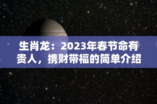 生肖龙：2023年春节命有贵人，携财带福的简单介绍
