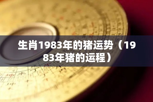 生肖1983年的猪运势（1983年猪的运程）