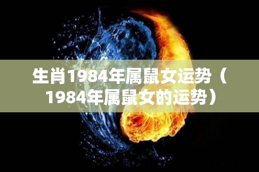 生肖1984年属鼠女运势（1984年属鼠女的运势）