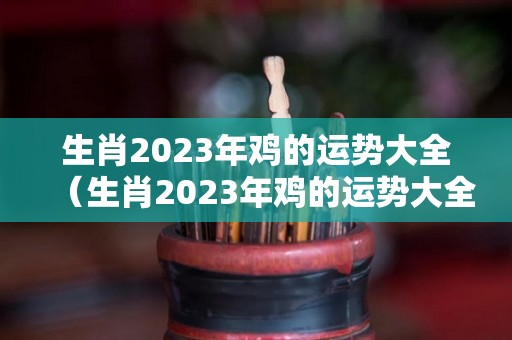 生肖2023年鸡的运势大全（生肖2023年鸡的运势大全及运程）