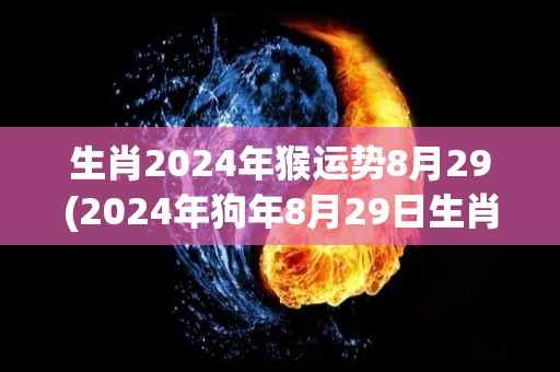 生肖2024年猴运势8月29(2024年狗年8月29日生肖猴运势预测)