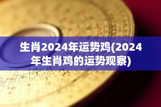 生肖2024年运势鸡(2024年生肖鸡的运势观察)