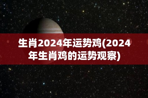 生肖2024年运势鸡(2024年生肖鸡的运势观察)