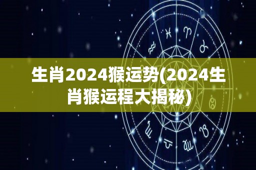 生肖2024猴运势(2024生肖猴运程大揭秘)