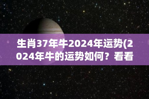 生肖37年牛2024年运势(2024年牛的运势如何？看看这份生肖37年牛运程分析。)