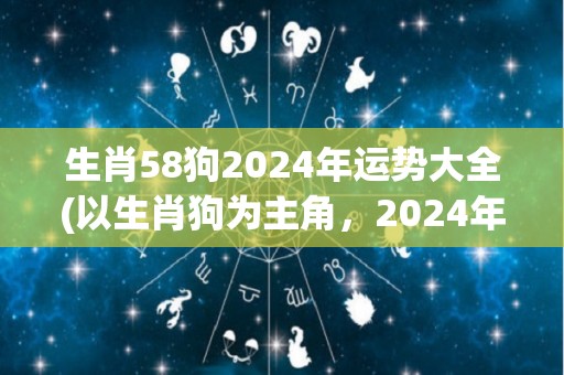 生肖58狗2024年运势大全(以生肖狗为主角，2024年幸福喜乐无穷，请看运势！)