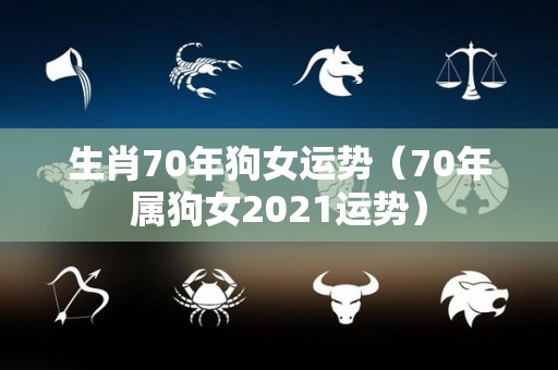 生肖70年狗女运势（70年属狗女2021运势）
